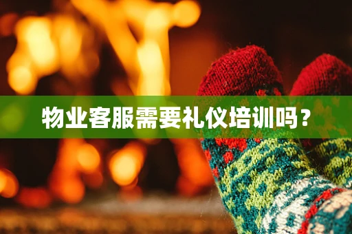 物业客服需要礼仪培训吗？