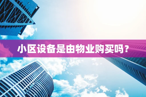 小区设备是由物业购买吗？