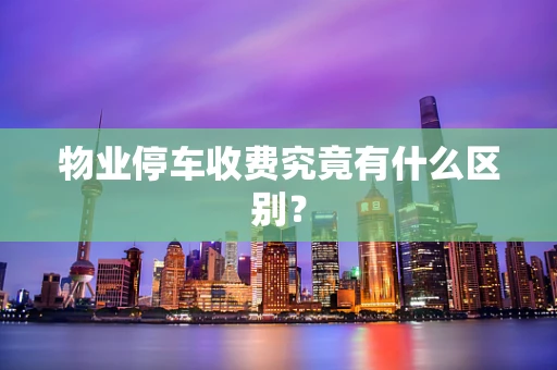 物业停车收费究竟有什么区别？