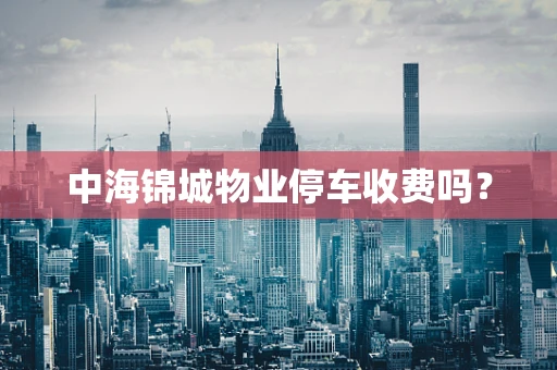 中海锦城物业停车收费吗？