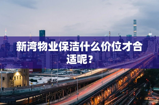 新湾物业保洁什么价位才合适呢？