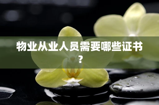 物业从业人员需要哪些证书？