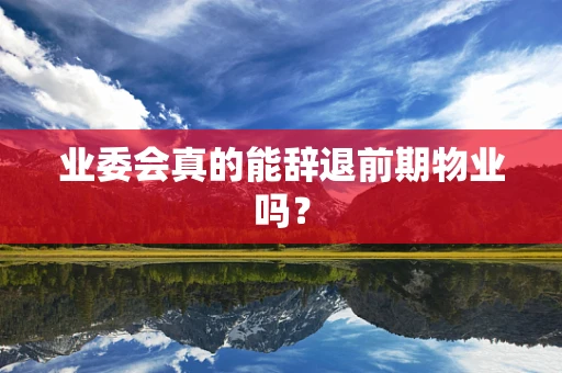 业委会真的能辞退前期物业吗？