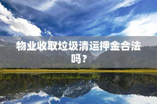 物业收取垃圾清运押金合法吗？