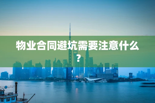 物业合同避坑需要注意什么？