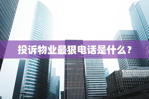 投诉物业最狠电话是什么？