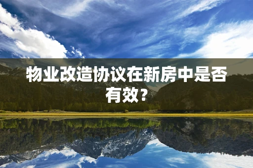 物业改造协议在新房中是否有效？