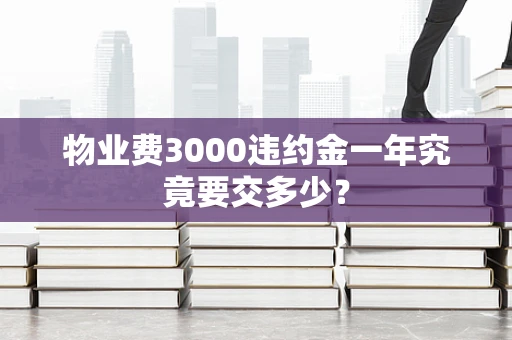 物业费3000违约金一年究竟要交多少？